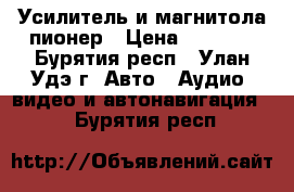 Усилитель и магнитола пионер › Цена ­ 4 000 - Бурятия респ., Улан-Удэ г. Авто » Аудио, видео и автонавигация   . Бурятия респ.